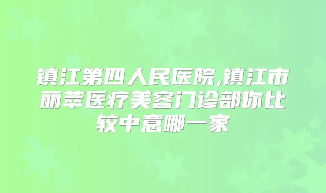 镇江第四人民医院,镇江市丽萃医疗美容门诊部你比较中意哪一家