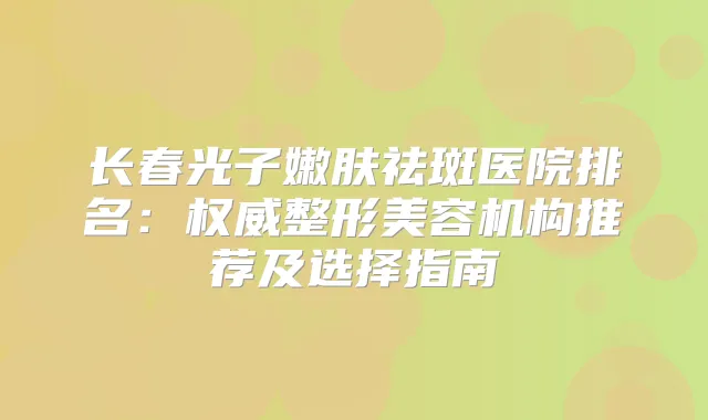 长春光子嫩肤祛斑医院排名:整形美容机构推荐及选择指南