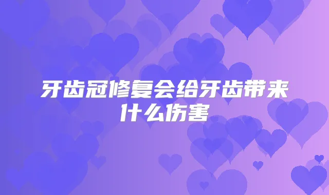 牙齿冠修复会给牙齿带来什么伤害