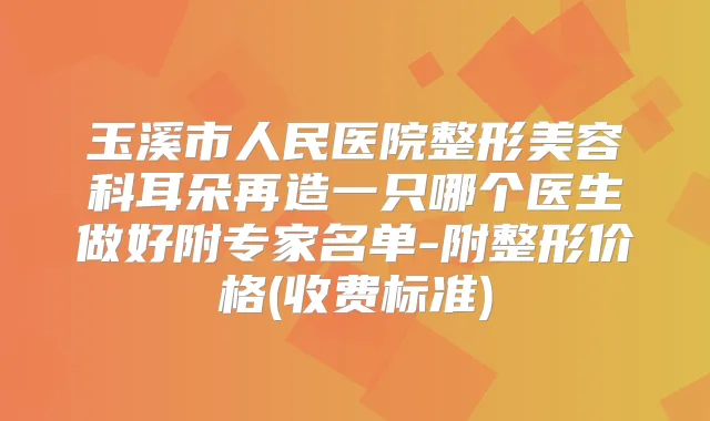 玉溪市人民医院整形美容科耳朵再造一只哪个医生做好附专家名单-附整形价格(收费标准)