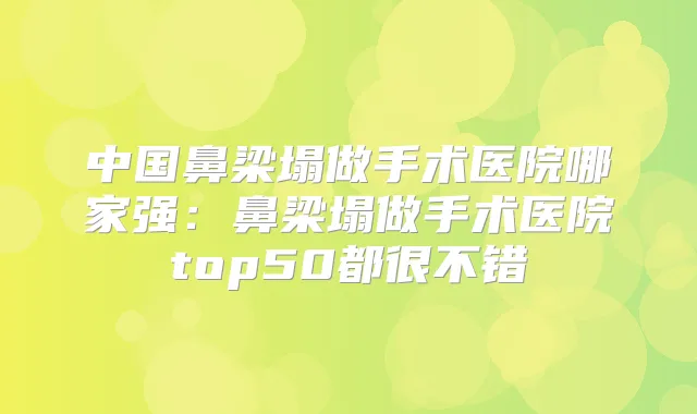 中国鼻梁塌做手术医院哪家强：鼻梁塌做手术医院top50都很不错