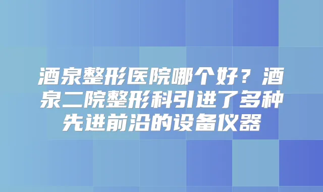 酒泉整形医院哪个好？酒泉二院整形科引进了多种先进前沿的设备仪器