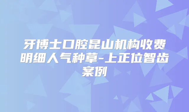 牙博士口腔昆山机构收费明细人气种草-上正位智齿案例