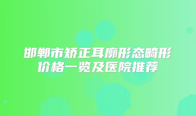 邯郸市矫正耳廓形态畸形价格一览及医院推荐