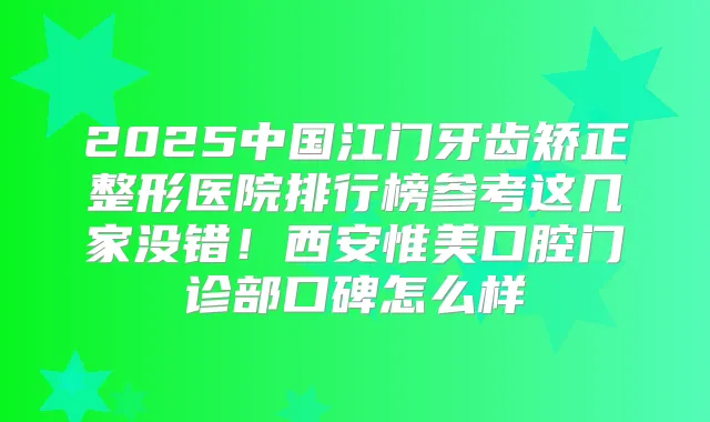 2025中国江门牙齿矫正整形医院排行榜参考这几家没错!西安惟美口腔门诊部口碑怎么样