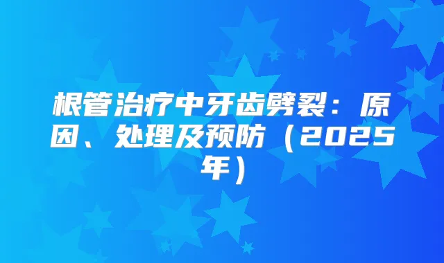 根管中牙齿劈裂：原因、处理及预防（2025年）