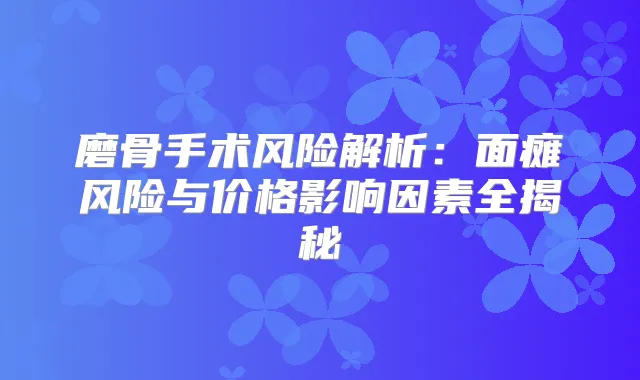 磨骨手术风险解析：面瘫风险与价格影响因素全揭秘