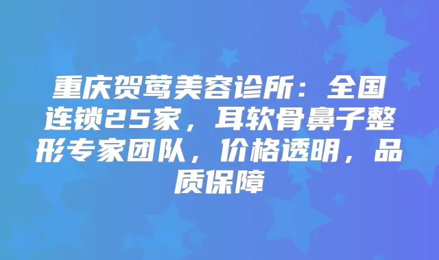 重庆贺莺美容诊所:全国连锁25家,耳软骨鼻子整形专家团队,价格透明,品质保障