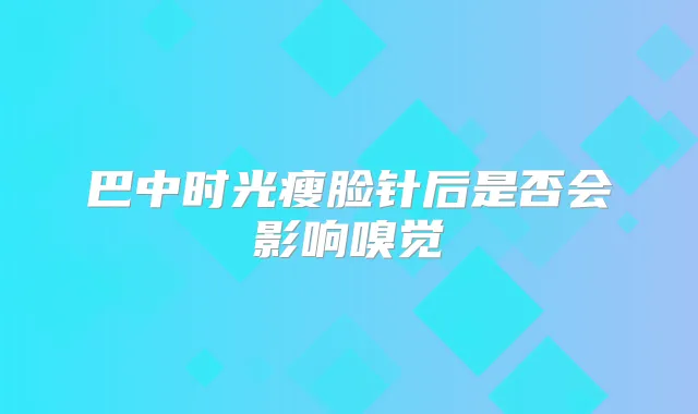 巴中时光瘦脸针后是否会影响嗅觉