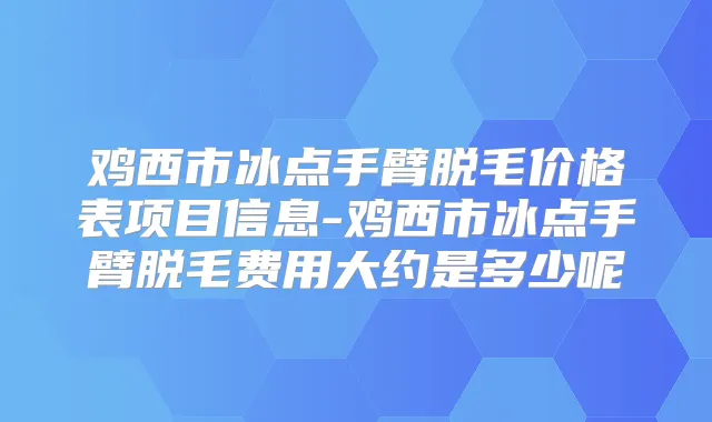 鸡西市冰点手臂脱毛价格表项目信息-鸡西市冰点手臂脱毛费用大约是多少呢