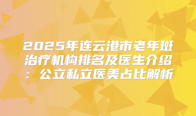 2025年连云港市老年斑机构排名及医生介绍：公立私立医美占比解析