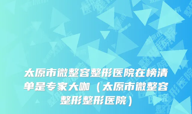 太原市微整容整形医院在榜清单是专家大咖（太原市微整容整形整形医院）