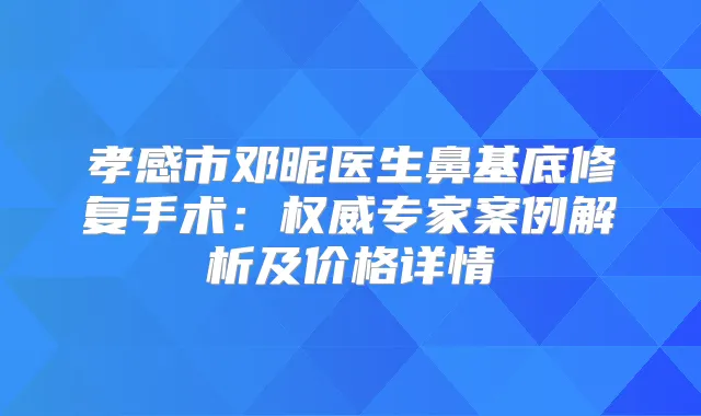 孝感市邓昵医生鼻基底修复手术：专家案例解析及价格详情