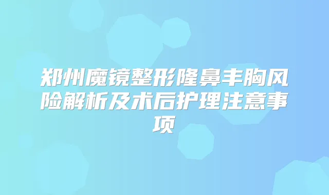 郑州魔镜整形隆鼻丰胸风险解析及术后护理注意事项
