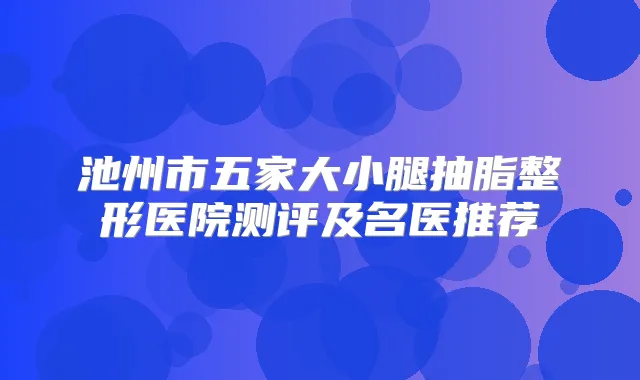 池州市五家大小腿抽脂整形医院测评及名医推荐
