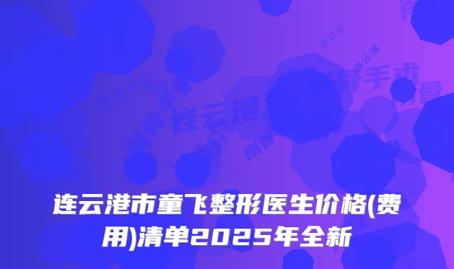 连云港市童飞整形医生价格(费用)清单2025年全新