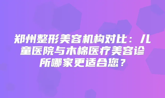 郑州整形美容机构对比:儿童医院与木棉医疗美容诊所哪家更适合您?