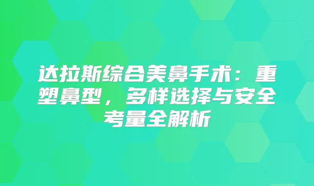 达拉斯综合美鼻手术:重塑鼻型,多样选择与安全考量全解析