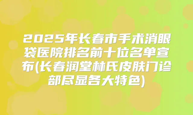 2025年长春市手术消眼袋医院排名前十位名单宣布(长春润堂林氏皮肤门诊部尽显各大特色)