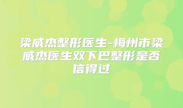 梁威杰整形医生-梅州市梁威杰医生双下巴整形是否信得过