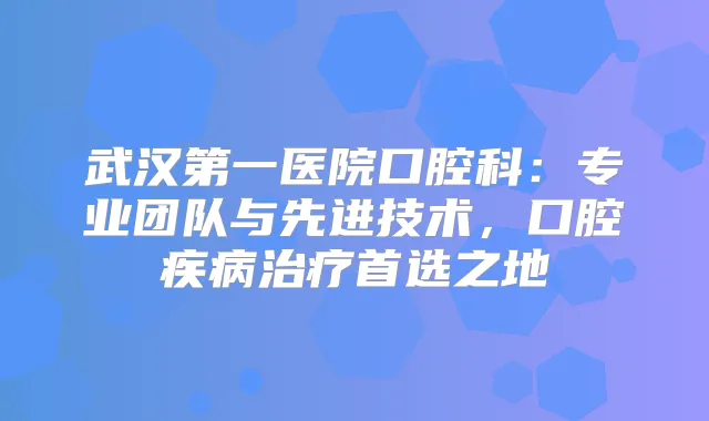 武汉第一医院口腔科：专业团队与先进技术，口腔疾病首选之地
