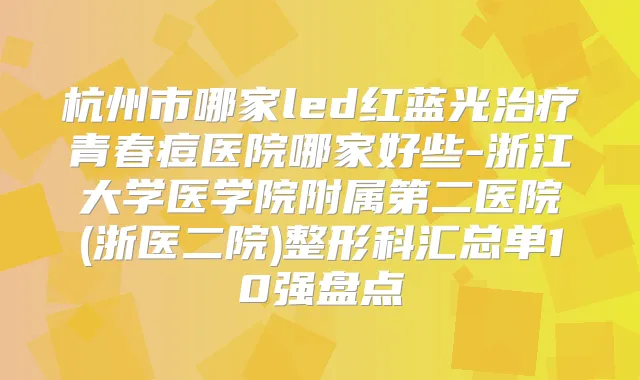 杭州市哪家led红蓝光青春痘医院哪家好些-浙江大学医学院附属第二医院(浙医二院)整形科汇总单10强盘点