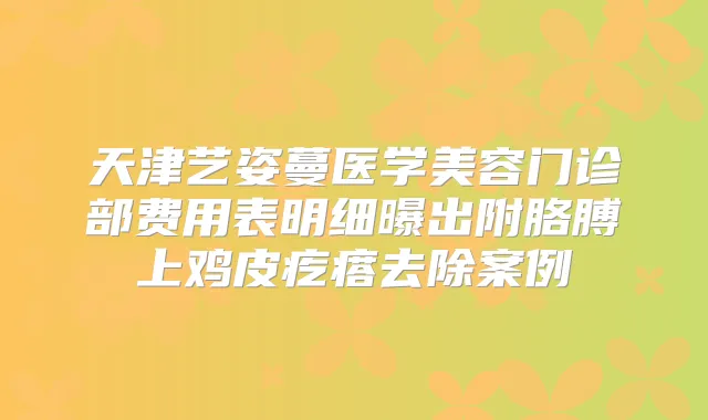 天津艺姿蔓医学美容门诊部费用表明细曝出附胳膊上鸡皮疙瘩去除案例