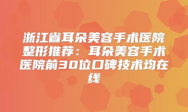 浙江省耳朵美容手术医院整形推荐：耳朵美容手术医院前30位口碑技术均在线