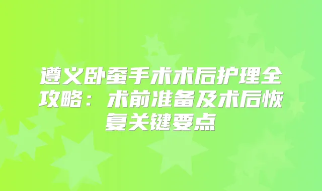 遵义卧蚕手术术后护理全攻略：术前准备及术后恢复关键要点