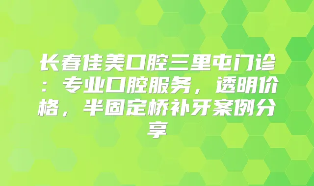长春佳美口腔三里屯门诊：专业口腔服务，透明价格，半固定桥补牙案例分享