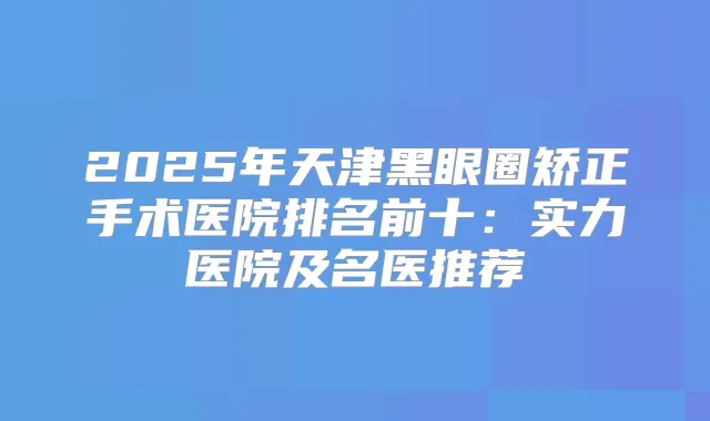 2025年天津黑眼圈矫正手术医院排名前十：实力医院及名医推荐