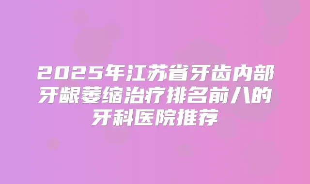 2025年江苏省牙齿内部牙龈萎缩排名前八的牙科医院推荐