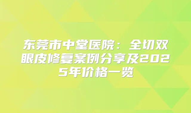 东莞市中堂医院：全切双眼皮修复案例分享及2025年价格一览