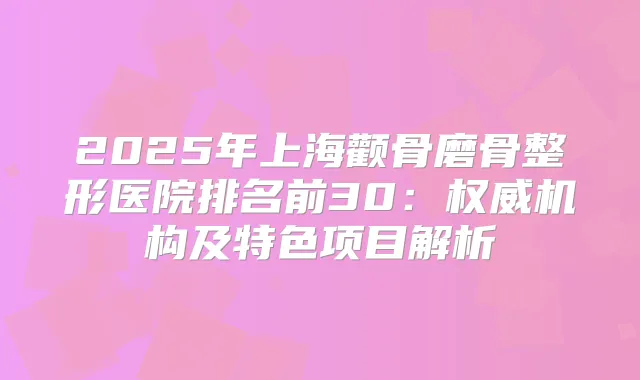 2025年上海颧骨磨骨整形医院排名前30：机构及特色项目解析