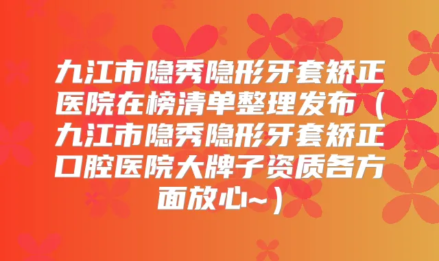 九江市隐秀隐形牙套矫正医院在榜清单整理发布(九江市隐秀隐形牙套矫正口腔医院大牌子资质各方面放心~)