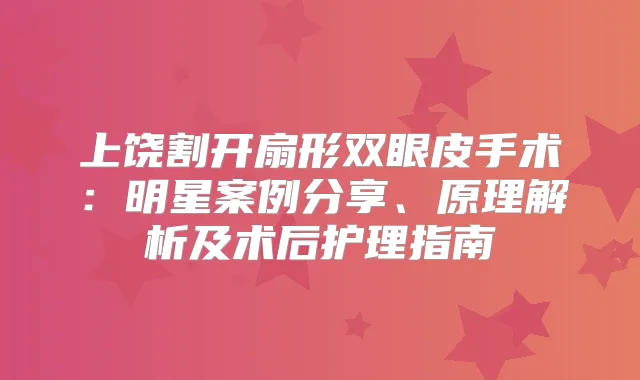 上饶割开扇形双眼皮手术：明星案例分享、原理解析及术后护理指南