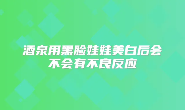 酒泉用黑脸娃娃美白后会不会有不良反应