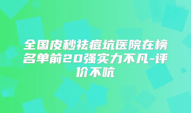 全国皮秒祛痘坑医院在榜名单前20强实力不凡-评价不吭