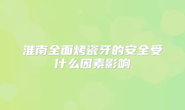 淮南全面烤瓷牙的安全受什么因素影响