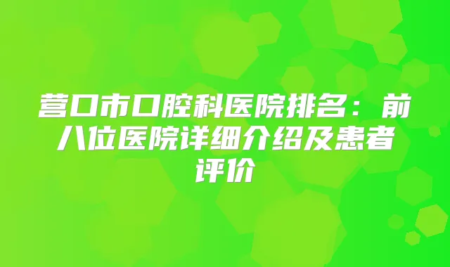 营口市口腔科医院排名:前八位医院详细介绍及患者评价