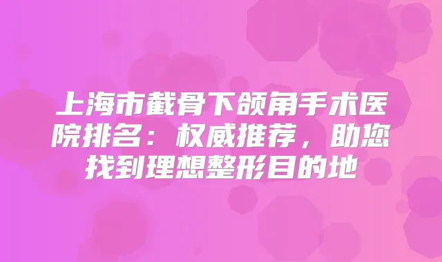 上海市截骨下颌角手术医院排名：推荐，助您找到理想整形目的地