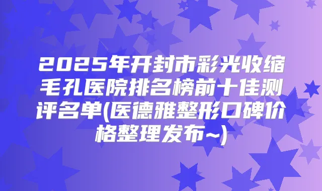 2025年开封市彩光收缩毛孔医院排名榜前十佳测评名单(医德雅整形口碑价格整理发布~)