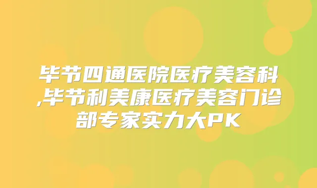毕节四通医院医疗美容科,毕节利美康医疗美容门诊部专家实力大PK