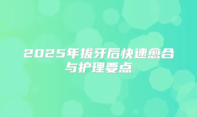 2025年拔牙后快速愈合与护理要点