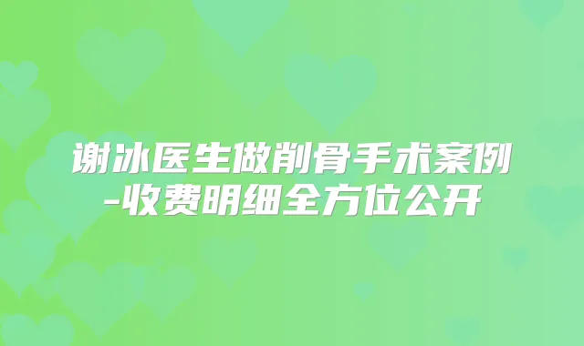 谢冰医生做削骨手术案例-收费明细全方位公开