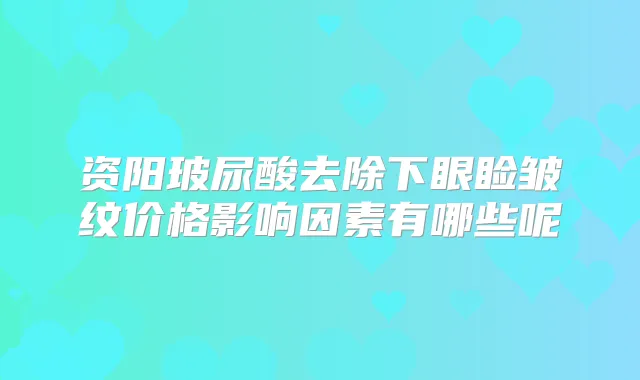 资阳玻尿酸去除下眼睑皱纹价格影响因素有哪些呢