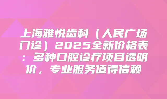 上海雅悦齿科（人民广场门诊）2025全新价格表：多种口腔诊疗项目透明价，专业服务值得信赖