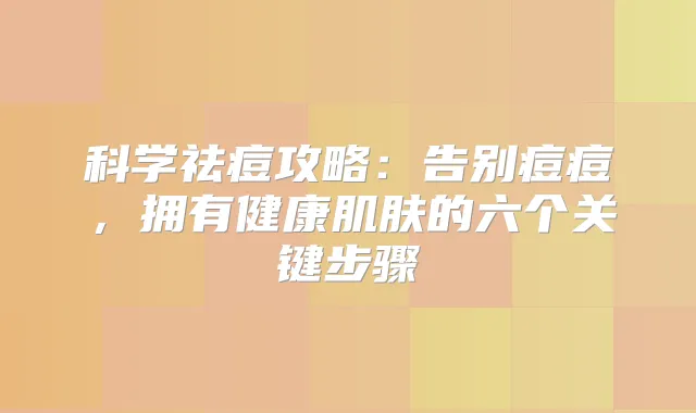 科学祛痘攻略：告别痘痘，拥有健康肌肤的六个关键步骤