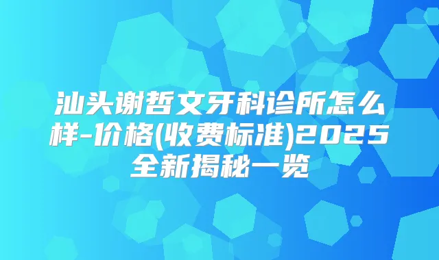 汕头谢哲文牙科诊所怎么样-价格(收费标准)2025全新揭秘一览