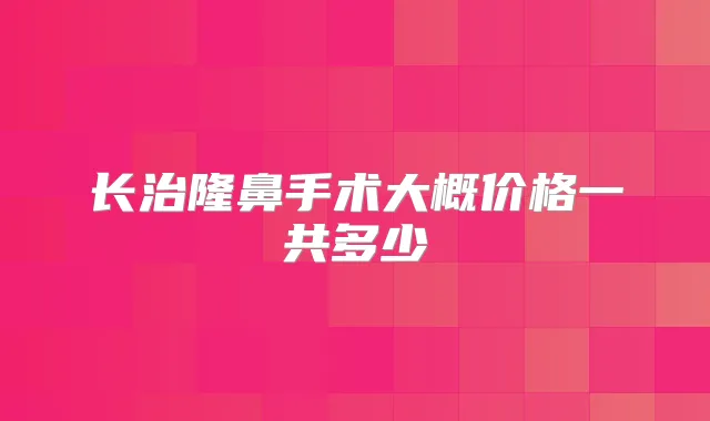 长治隆鼻手术大概价格一共多少